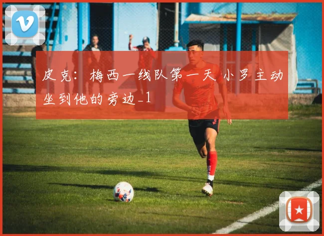 皮克：梅西一线队第一天 小罗主动坐到他的旁边_1