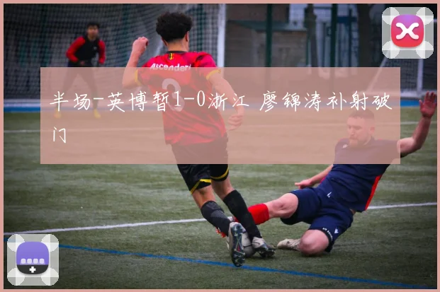 半场-英博暂1-0浙江 廖锦涛补射破门
