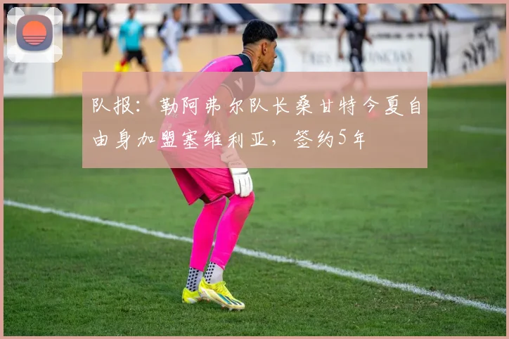 队报：勒阿弗尔队长桑甘特今夏自由身加盟塞维利亚，签约5年