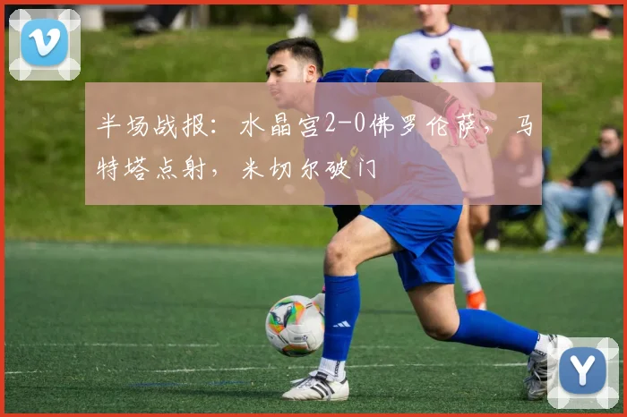 半场战报：水晶宫2-0佛罗伦萨，马特塔点射，米切尔破门