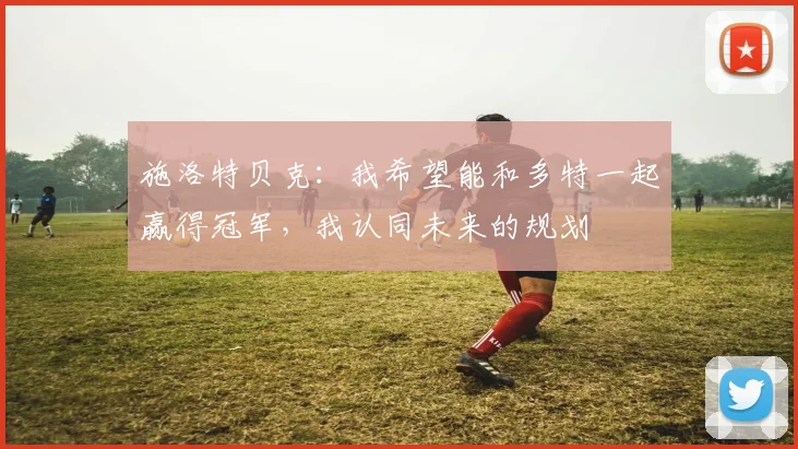 施洛特贝克：我希望能和多特一起赢得冠军，我认同未来的规划