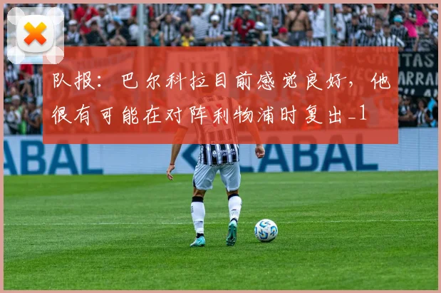 队报：巴尔科拉目前感觉良好，他很有可能在对阵利物浦时复出_1