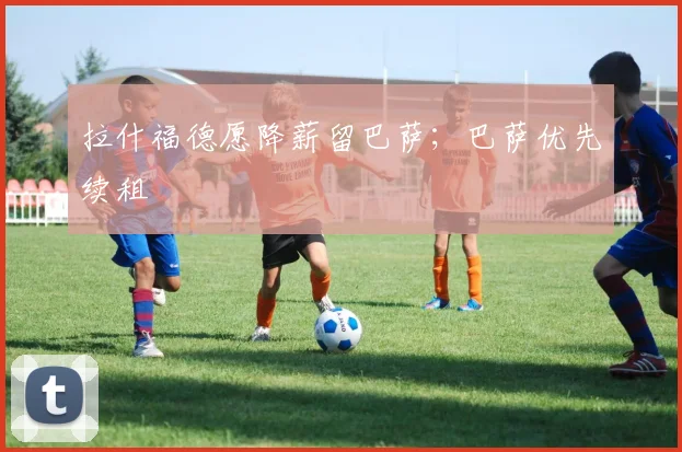 拉什福德愿降薪留巴萨；巴萨优先续租