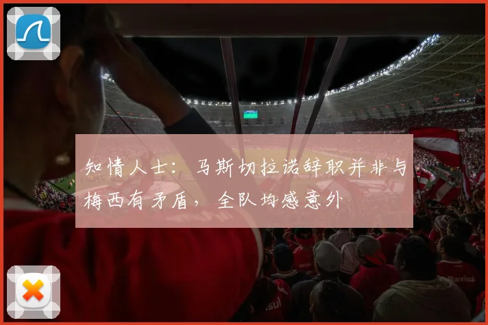 知情人士：马斯切拉诺辞职并非与梅西有矛盾，全队均感意外