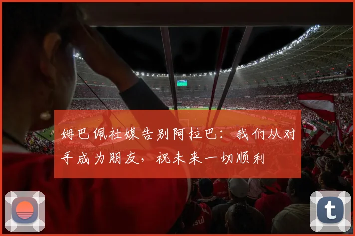 姆巴佩社媒告别阿拉巴：我们从对手成为朋友，祝未来一切顺利